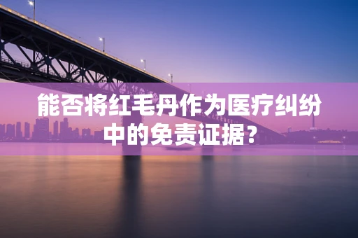 能否将红毛丹作为医疗纠纷中的免责证据？