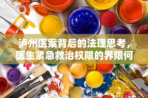 泸州医案背后的法理思考，医生紧急救治权限的界限何在？