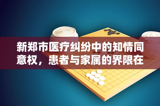 新郑市医疗纠纷中的知情同意权，患者与家属的界限在哪里？