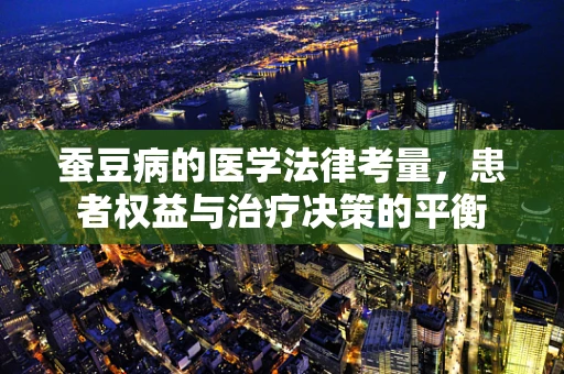 蚕豆病的医学法律考量，患者权益与治疗决策的平衡