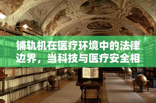 铺轨机在医疗环境中的法律边界，当科技与医疗安全相遇