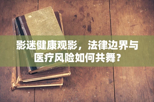影迷健康观影，法律边界与医疗风险如何共舞？