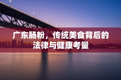 广东肠粉，传统美食背后的法律与健康考量