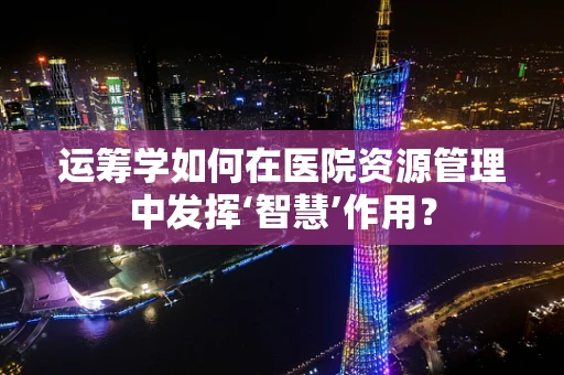 运筹学如何在医院资源管理中发挥‘智慧’作用？