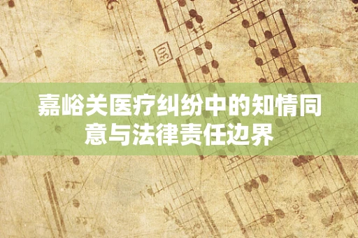 嘉峪关医疗纠纷中的知情同意与法律责任边界