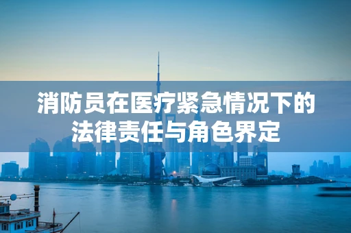 消防员在医疗紧急情况下的法律责任与角色界定