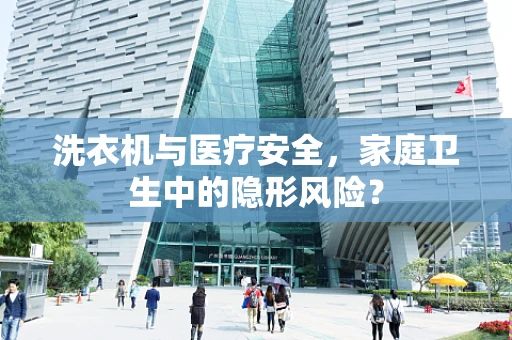 洗衣机与医疗安全，家庭卫生中的隐形风险？