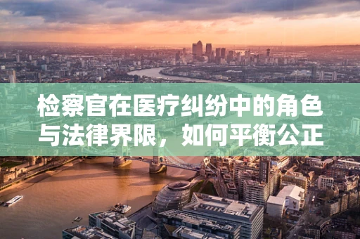 检察官在医疗纠纷中的角色与法律界限，如何平衡公正与专业？