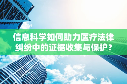 信息科学如何助力医疗法律纠纷中的证据收集与保护？