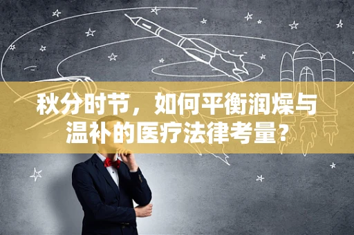 秋分时节，如何平衡润燥与温补的医疗法律考量？