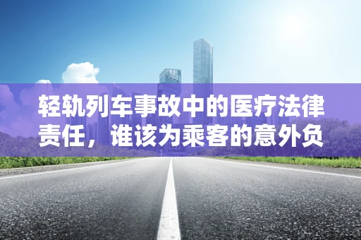 轻轨列车事故中的医疗法律责任，谁该为乘客的意外负责？