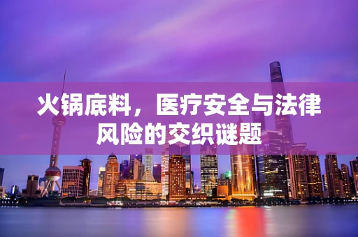 火锅底料，医疗安全与法律风险的交织谜题