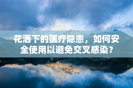 花洒下的医疗隐患，如何安全使用以避免交叉感染？