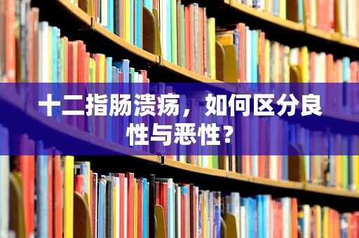 十二指肠溃疡，如何区分良性与恶性？