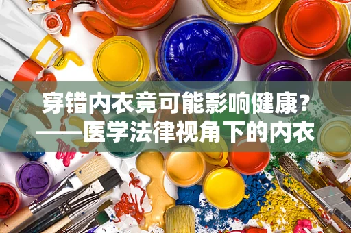 穿错内衣竟可能影响健康？——医学法律视角下的内衣选择与风险