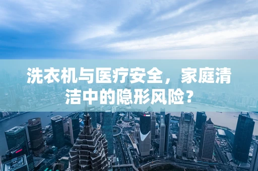洗衣机与医疗安全，家庭清洁中的隐形风险？