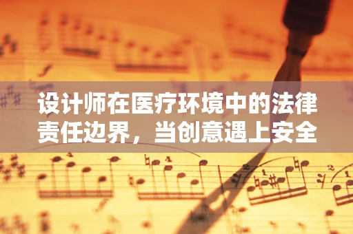 设计师在医疗环境中的法律责任边界，当创意遇上安全？
