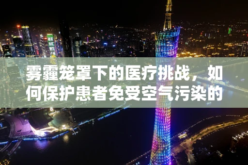 雾霾笼罩下的医疗挑战，如何保护患者免受空气污染的侵害？