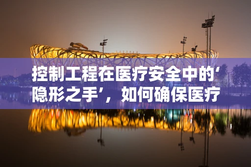 控制工程在医疗安全中的‘隐形之手’，如何确保医疗设备的精准运行？
