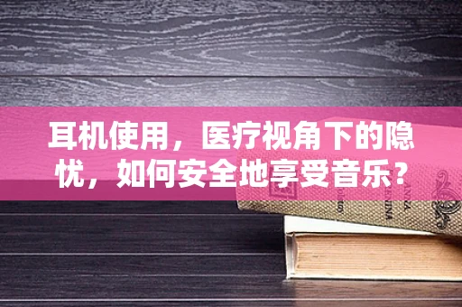 耳机使用，医疗视角下的隐忧，如何安全地享受音乐？