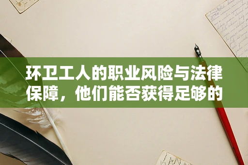环卫工人的职业风险与法律保障，他们能否获得足够的健康保护？
