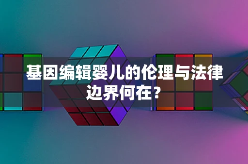 基因编辑婴儿的伦理与法律边界何在？