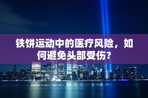 铁饼运动中的医疗风险，如何避免头部受伤？
