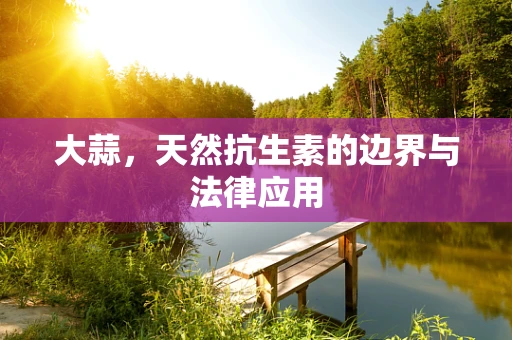 大蒜，天然抗生素的边界与法律应用