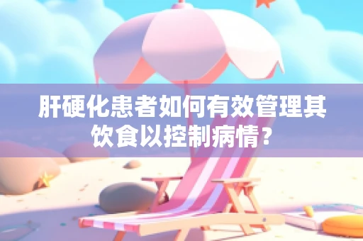 肝硬化患者如何有效管理其饮食以控制病情？