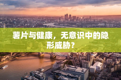 薯片与健康，无意识中的隐形威胁？