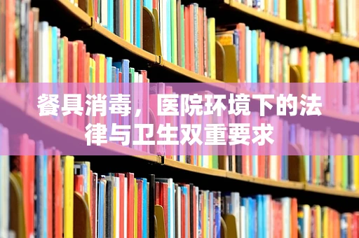 餐具消毒，医院环境下的法律与卫生双重要求