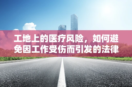 工地上的医疗风险，如何避免因工作受伤而引发的法律纠纷？