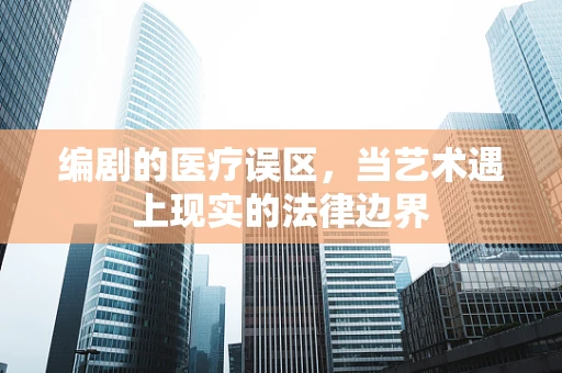 编剧的医疗误区，当艺术遇上现实的法律边界