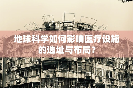 地球科学如何影响医疗设施的选址与布局？