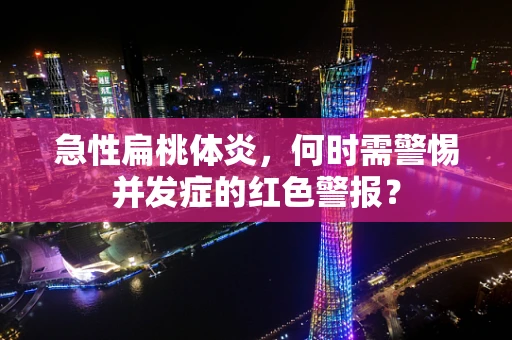 急性扁桃体炎，何时需警惕并发症的红色警报？