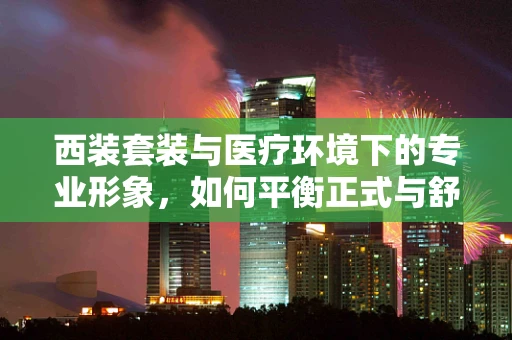 西装套装与医疗环境下的专业形象，如何平衡正式与舒适？
