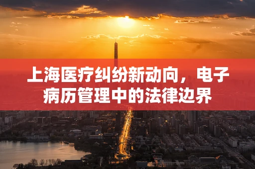 上海医疗纠纷新动向，电子病历管理中的法律边界