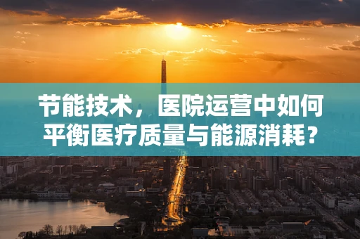 节能技术，医院运营中如何平衡医疗质量与能源消耗？