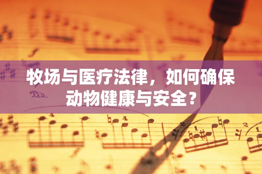 牧场与医疗法律，如何确保动物健康与安全？