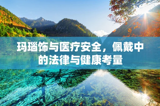 玛瑙饰与医疗安全，佩戴中的法律与健康考量