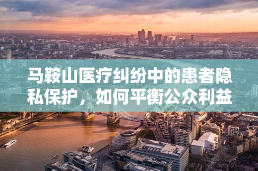 马鞍山医疗纠纷中的患者隐私保护，如何平衡公众利益与个人权益？