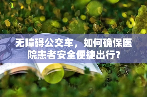 无障碍公交车，如何确保医院患者安全便捷出行？