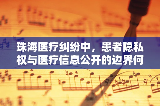 珠海医疗纠纷中，患者隐私权与医疗信息公开的边界何在？