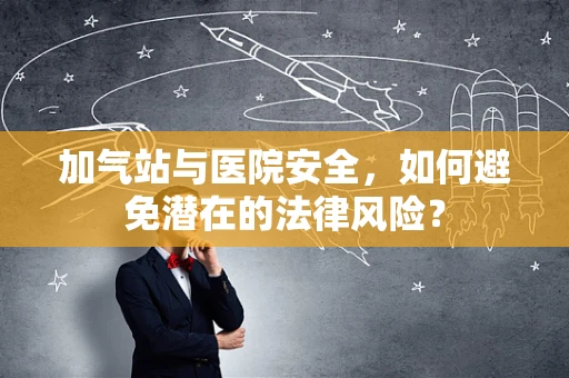 加气站与医院安全，如何避免潜在的法律风险？
