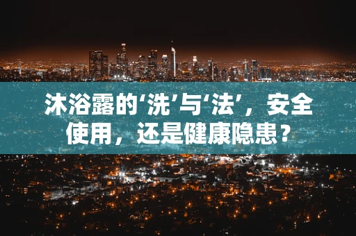 沐浴露的‘洗’与‘法’，安全使用，还是健康隐患？