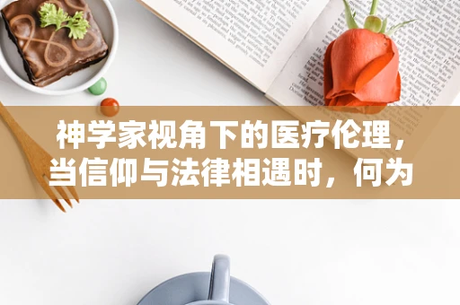 神学家视角下的医疗伦理，当信仰与法律相遇时，何为正当行为？