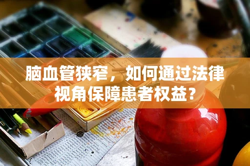 脑血管狭窄，如何通过法律视角保障患者权益？