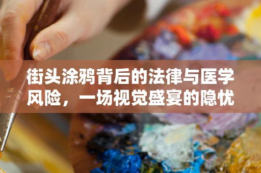 街头涂鸦背后的法律与医学风险，一场视觉盛宴的隐忧