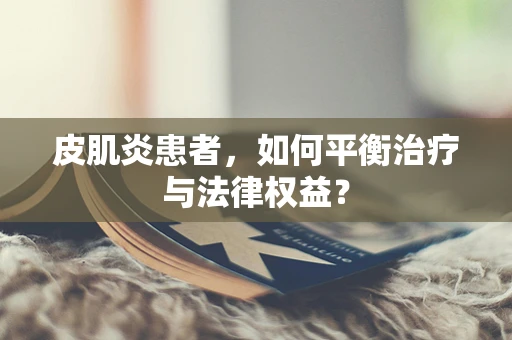 皮肌炎患者，如何平衡治疗与法律权益？