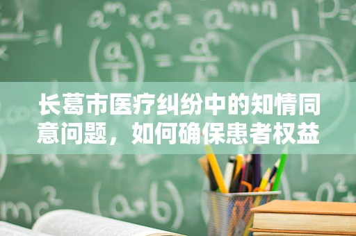 长葛市医疗纠纷中的知情同意问题，如何确保患者权益？